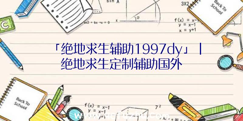 「绝地求生辅助1997dy」|绝地求生定制辅助国外